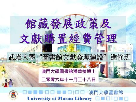 館藏發展政策及 文獻購置經費管理 武漢大學“圖書館文獻資源建設”進修班 澳門大學圖書館潘華棟博士 二零零六年十一月二十八日.