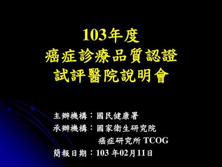 主辦機構：國民健康署 承辦機構：國家衛生研究院 癌症研究所 TCOG 簡報日期：103 年02月11日