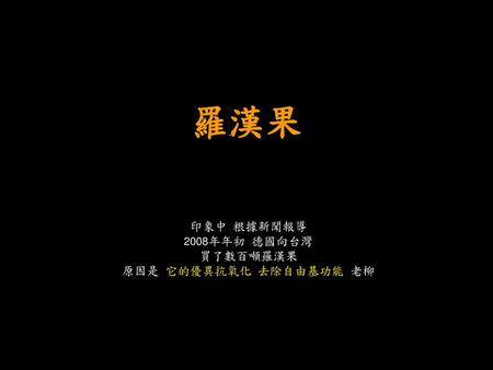 羅漢果 印象中 根據新聞報導 2008年年初 德國向台灣 買了數百噸羅漢果 原因是 它的優異抗氧化 去除自由基功能 老柳.