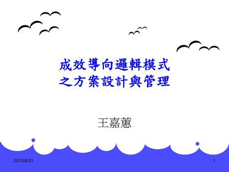 成效導向邏輯模式 之方案設計與管理 王嘉蕙 1 2012/8/31.