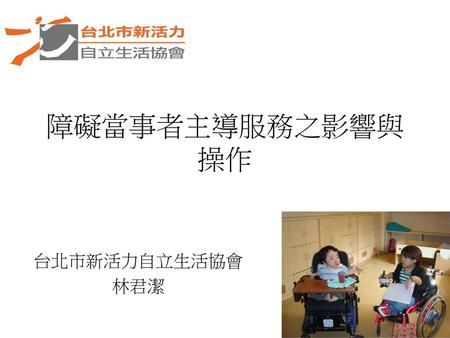 障礙當事者主導服務之影響與操作 台北市新活力自立生活協會 林君潔.