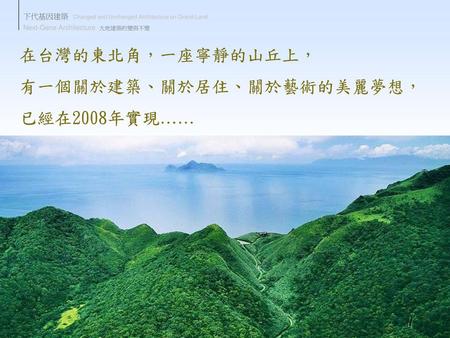 在台灣的東北角，一座寧靜的山丘上， 有一個關於建築、關於居住、關於藝術的美麗夢想， 已經在2008年實現……