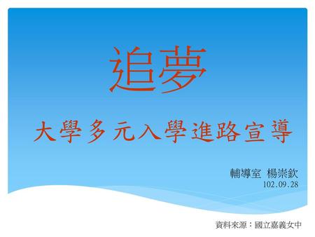 追夢 大學多元入學進路宣導 輔導室 楊崇欽 102.09.28 資料來源：國立嘉義女中.