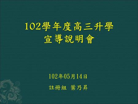 102學年度高三升學 宣導說明會 102年05月14日 註冊組 葉乃昇.