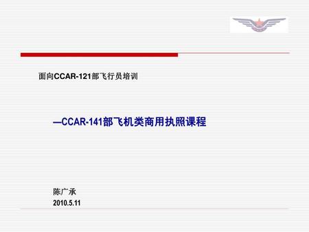 面向CCAR-121部飞行员培训 —CCAR-141部飞机类商用执照课程 陈广承 2010.5.11.