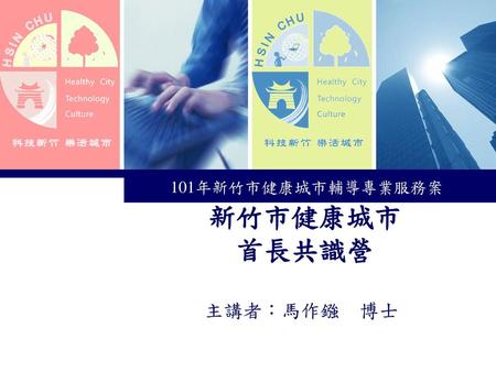 101年新竹市健康城市輔導專業服務案 新竹市健康城市 首長共識營 主講者：馬作鏹 博士.