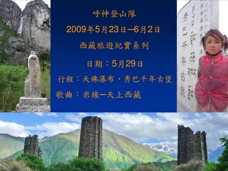 呼神登山隊 2009年5月23日─6月2日 西藏旅遊紀實系列 日期：5月29日 行程：天佛瀑布、秀巴千年古堡 歌曲：米線─天上西藏 .
