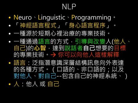 NLP Neuro、Linguistic、Programming。 「神經語言程式」「身心語言程序」。 一種源於短期心裡治療的專業技術。