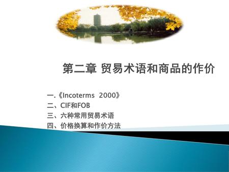 一.《Incoterms 2000》 二、CIF和FOB 三、六种常用贸易术语 四、价格换算和作价方法