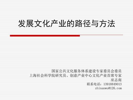 发展文化产业的路径与方法 国家公共文化服务体系建设专家委员会委员 上海社会科学院研究员、创意产业中心文化产业首席专家 巫志南