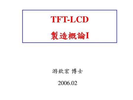 TFT-LCD 製造概論I 游欽宏 博士 2006.02.