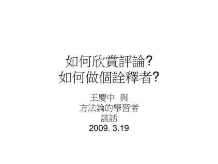 如何欣賞評論? 如何做個詮釋者? 王慶中 與 方法論的學習者 談話 2009. 3.19.