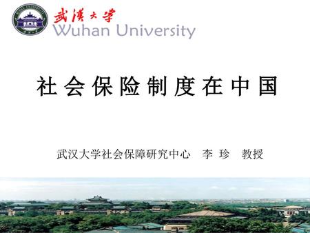 社 会 保 险 制 度 在 中 国 武汉大学社会保障研究中心 李 珍 教授.