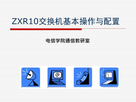 ZXR10交换机基本操作与配置 电信学院通信教研室.