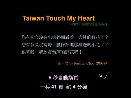 Taiwan Touch My Heart 6 秒自動換頁 一共 41 頁 約 4 分鐘 您有多久沒有出去外面看看一大片的野花了？