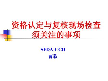 资格认定与复核现场检查 须关注的事项 SFDA-CCD 曹彩.