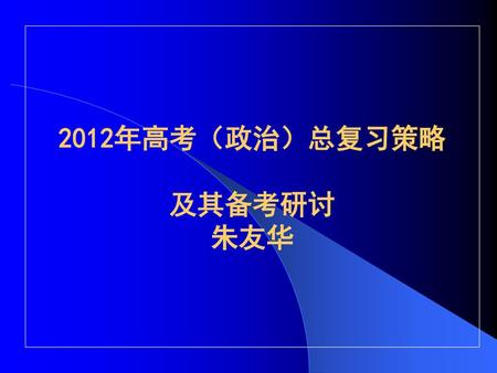 2012年高考（政治）总复习策略 及其备考研讨 朱友华