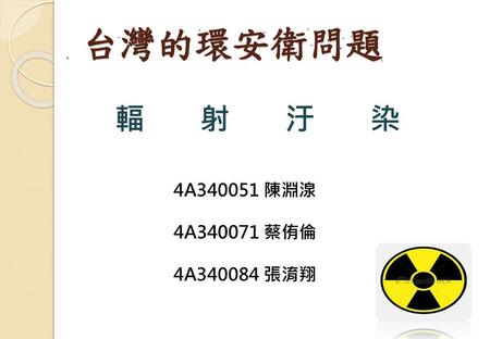 台灣的環安衛問題 輻射汙染 4A340051 陳淵湶 4A340071 蔡侑倫 4A340084 張淯翔.