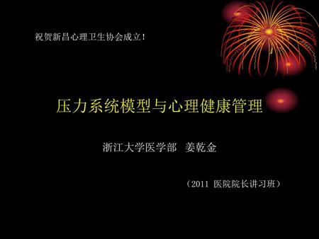 祝贺新昌心理卫生协会成立！ 压力系统模型与心理健康管理   浙江大学医学部 姜乾金 （2011 医院院长讲习班）