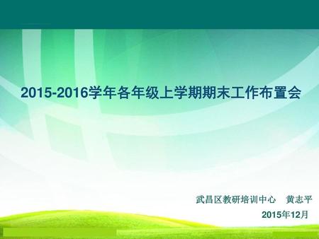 2015-2016学年各年级上学期期末工作布置会 武昌区教研培训中心 黄志平 2015年12月.