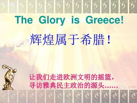 The Glory is Greece! 辉煌属于希腊！ 让我们走进欧洲文明的摇篮， 寻访雅典民主政治的源头……
