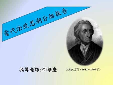 當代法政思潮分組報告 指導老師:邵維慶 約翰‧洛克（1632～1704年）.