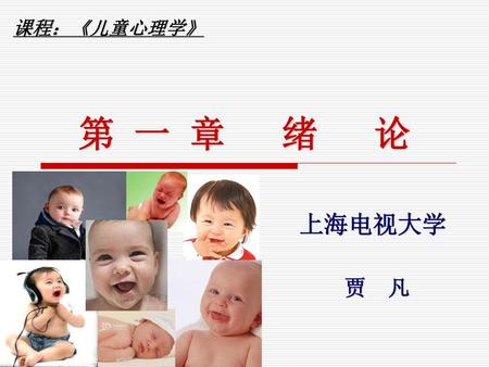 课程：《儿童心理学》 第 一 章 绪 论 上海电视大学 贾 凡.