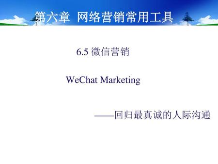第六章 网络营销常用工具 6.5 微信营销 WeChat Marketing ——回归最真诚的人际沟通.