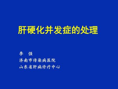 肝硬化并发症的处理 李　强 济南市传染病医院 山东省肝病诊疗中心.