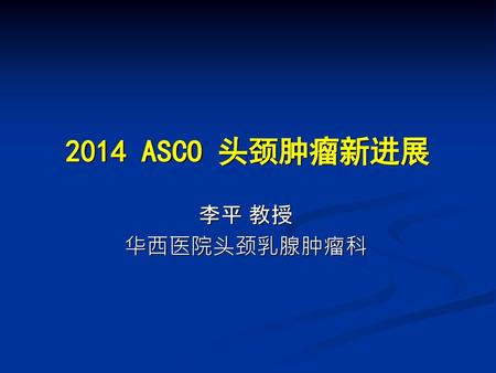 2014 ASCO 头颈肿瘤新进展 李平 教授 华西医院头颈乳腺肿瘤科.