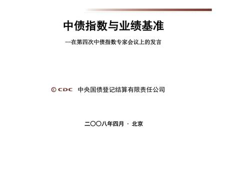 中债指数与业绩基准 --在第四次中债指数专家会议上的发言 中央国债登记结算有限责任公司 二○○八年四月 · 北京.