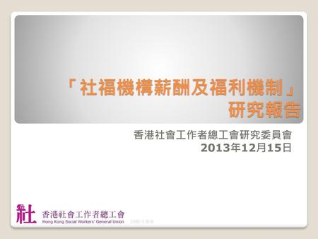 「社福機構薪酬及福利機制」 研究報告 香港社會工作者總工會研究委員會 2013年12月15日.