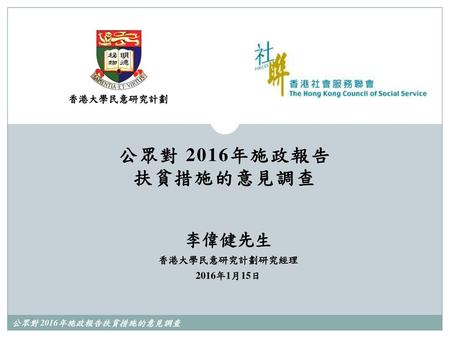 香港大學民意研究計劃 公眾對 2016年施政報告 扶貧措施的意見調查 李偉健先生 香港大學民意研究計劃研究經理 2016年1月15日.