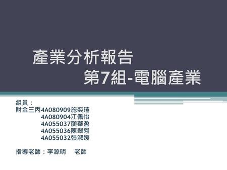 產業分析報告 第7組-電腦產業 組員： 財金三丙4A080909施奕瑄 4A080904江佩怡 4A055037顏華盈