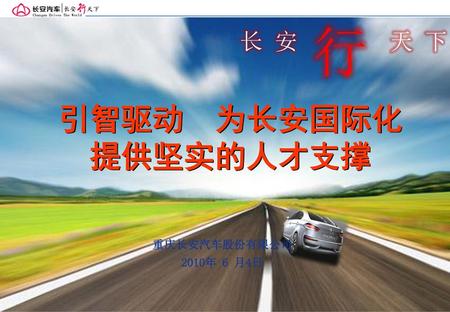 行 长 安 天 下 引智驱动 为长安国际化 提供坚实的人才支撑 重庆长安汽车股份有限公司 2010年 6 月4日.