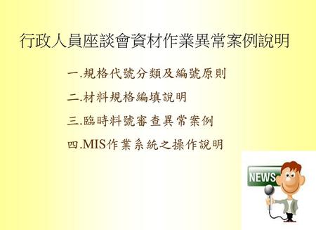 行政人員座談會資材作業異常案例說明 一.規格代號分類及編號原則 二.材料規格編填說明 三.臨時料號審查異常案例 四.MIS作業系統之操作說明.