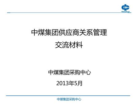 中煤集团供应商关系管理 交流材料 中煤集团采购中心 2013年5月 中煤集团采购中心.