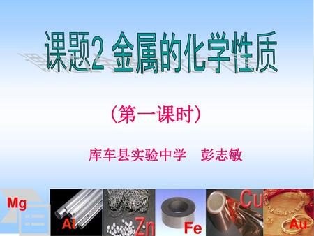 课题2 金属的化学性质 (第一课时) 库车县实验中学 彭志敏 Fe Al Mg Au.