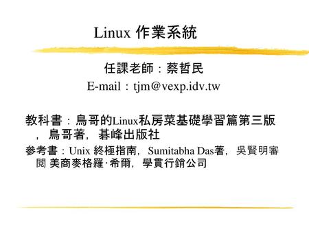 Linux 作業系統 任課老師：蔡哲民 E-mail：tjm@vexp.idv.tw 參考書：Unix 終極指南，Sumitabha Das著，吳賢明審 閱 美商麥格羅‧希爾，學貫行銷公司.