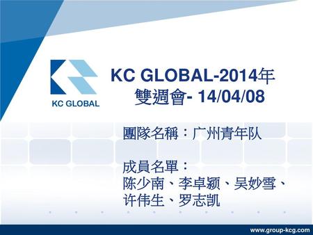 KC GLOBAL-2014年 雙週會- 14/04/08 團隊名稱：广州青年队 成員名單： 陈少南、李卓颍、吴妙雪、许伟生、罗志凯.