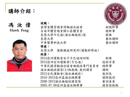 講師介紹： 馮 汝 偉 Hawk Feng 現職： 臺灣省體育總會滑輪溜冰協會 副總幹事 台南市體育總會歸仁區體育會 總幹事