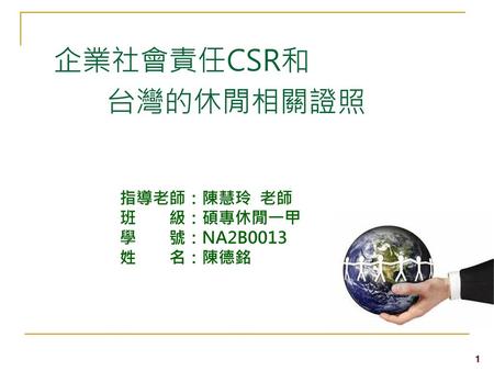 企業社會責任CSR和 台灣的休閒相關證照 指導老師：陳慧玲 老師 班　　級：碩專休閒一甲 學　　號：NA2B0013 姓　　名：陳德銘 1 1 1.