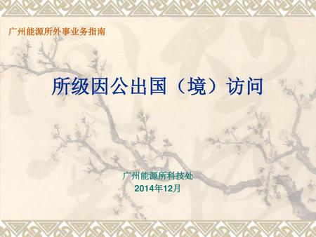广州能源所外事业务指南 所级因公出国（境）访问 广州能源所科技处 2014年12月.