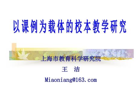 上海市教育科学研究院 王 洁 Miaoniang@163.com 以课例为载体的校本教学研究 上海市教育科学研究院 王 洁 Miaoniang@163.com.