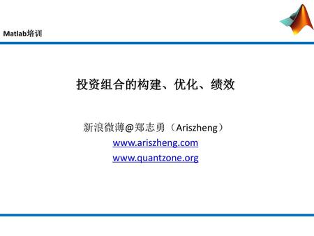 新浪微薄@郑志勇（Ariszheng） www.ariszheng.com www.quantzone.org Matlab培训 投资组合的构建、优化、绩效 新浪微薄@郑志勇（Ariszheng） www.ariszheng.com www.quantzone.org.