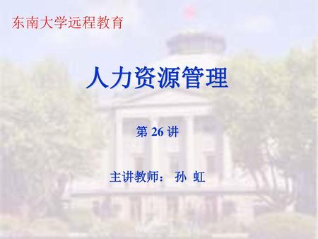 东南大学远程教育 人力资源管理 第 26 讲 主讲教师： 孙 虹.