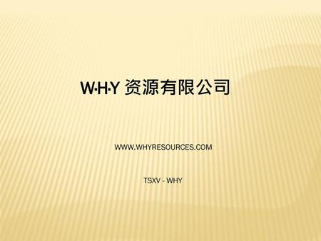 W·H·Y 资源有限公司 WWW.WHYRESOURCES.COM TSXV - WHY.