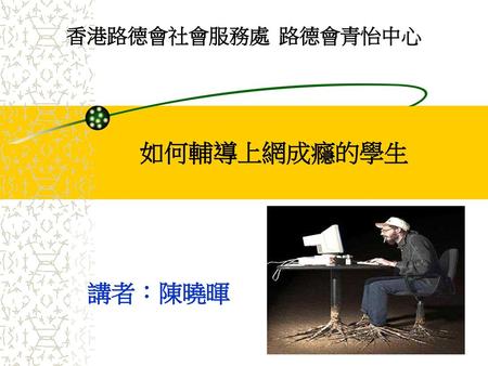 香港路德會社會服務處 路德會青怡中心 如何輔導上網成癮的學生 講者：陳曉暉.