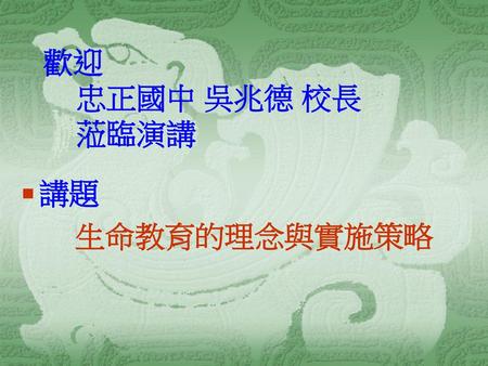 歡迎 忠正國中 吳兆德 校長 蒞臨演講 講題 生命教育的理念與實施策略.