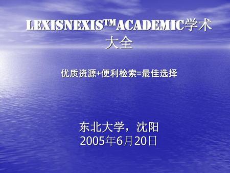 LexisNexisTMAcademic学术大全 优质资源+便利检索=最佳选择 东北大学，沈阳 2005年6月20日